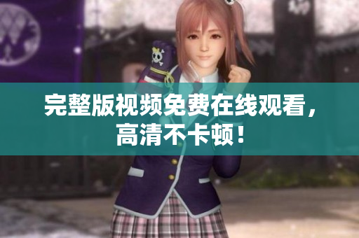 完整版视频免费在线观看，高清不卡顿！