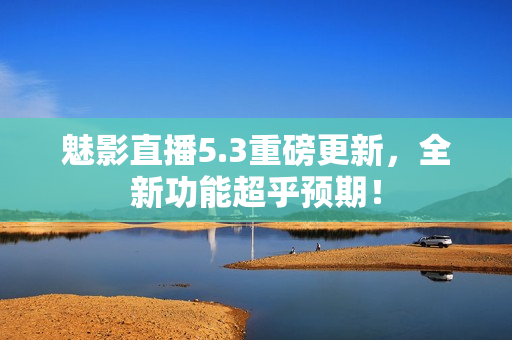 魅影直播5.3重磅更新，全新功能超乎预期！