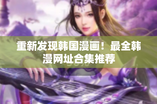 重新发现韩国漫画！最全韩漫网址合集推荐