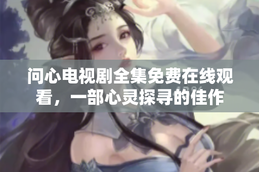 问心电视剧全集免费在线观看，一部心灵探寻的佳作