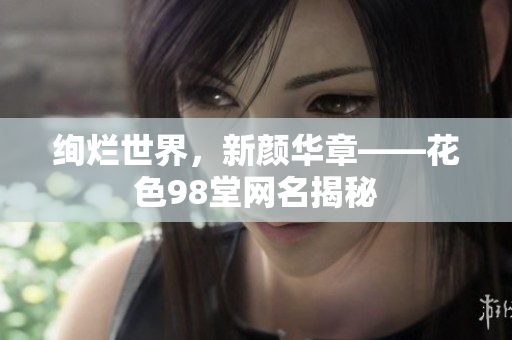 绚烂世界，新颜华章——花色98堂网名揭秘