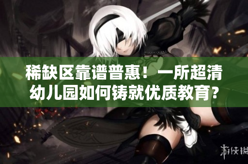 稀缺区靠谱普惠！一所超清幼儿园如何铸就优质教育？