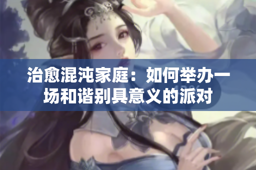 治愈混沌家庭：如何举办一场和谐别具意义的派对