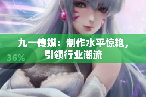 九一传媒：制作水平惊艳，引领行业潮流