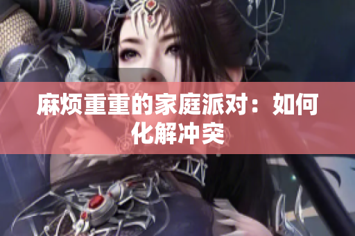 麻烦重重的家庭派对：如何化解冲突