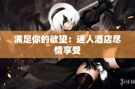 满足你的欲望：迷人酒店尽情享受