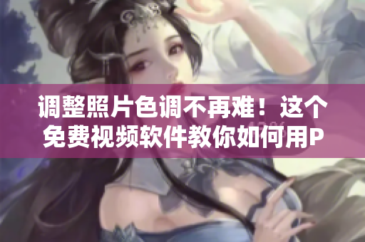 调整照片色调不再难！这个免费视频软件教你如何用PS调色。