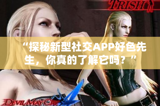 “探秘新型社交APP好色先生，你真的了解它吗？”