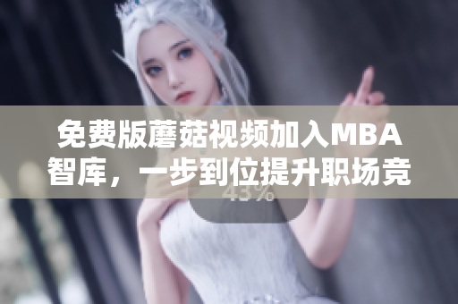 免费版蘑菇视频加入MBA智库，一步到位提升职场竞争力
