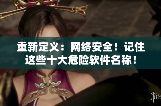 重新定义：网络安全！记住这些十大危险软件名称！