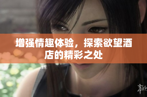 增强情趣体验，探索欲望酒店的精彩之处