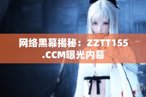 网络黑幕揭秘：ZZTT155.CCM曝光内幕