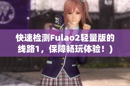 快速检测Fulao2轻量版的线路1，保障畅玩体验！)