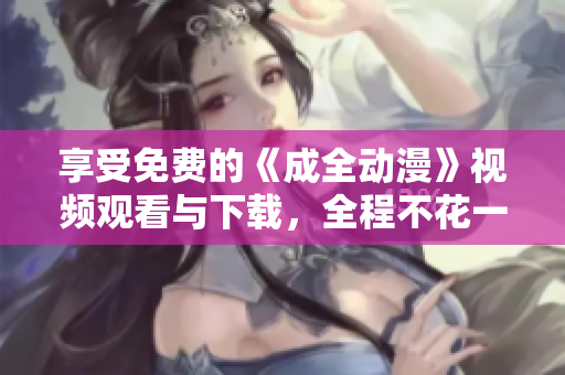 享受免费的《成全动漫》视频观看与下载，全程不花一分钱！