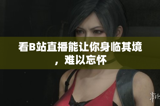 看B站直播能让你身临其境，难以忘怀