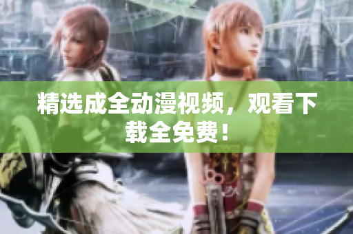 精选成全动漫视频，观看下载全免费！