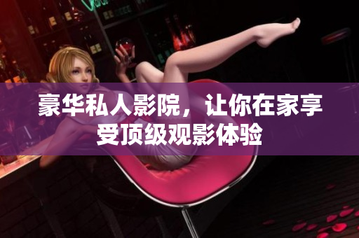 豪华私人影院，让你在家享受顶级观影体验
