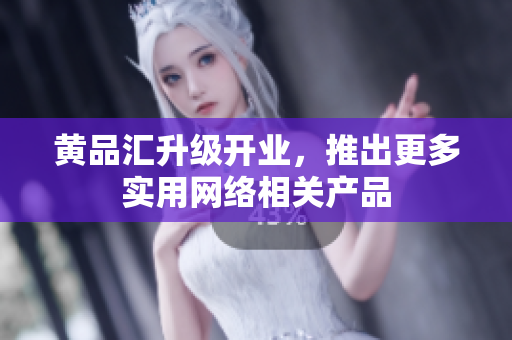 黄品汇升级开业，推出更多实用网络相关产品