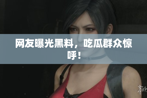 网友曝光黑料，吃瓜群众惊呼！