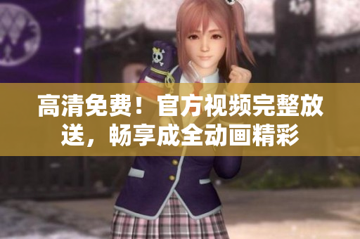 高清免费！官方视频完整放送，畅享成全动画精彩