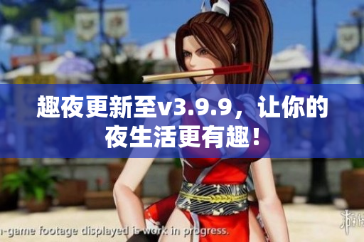 趣夜更新至v3.9.9，让你的夜生活更有趣！