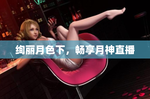 绚丽月色下，畅享月神直播