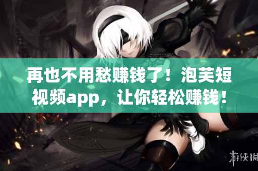 再也不用愁赚钱了！泡芙短视频app，让你轻松赚钱！