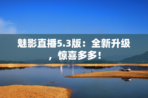 魅影直播5.3版：全新升级，惊喜多多！