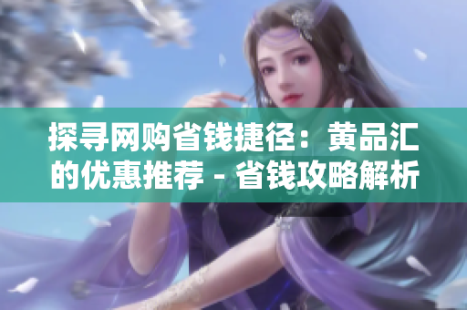 探寻网购省钱捷径：黄品汇的优惠推荐 - 省钱攻略解析：黄品汇优惠推荐大揭秘