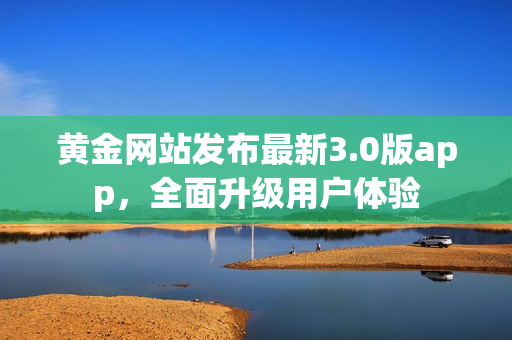 黄金网站发布最新3.0版app，全面升级用户体验