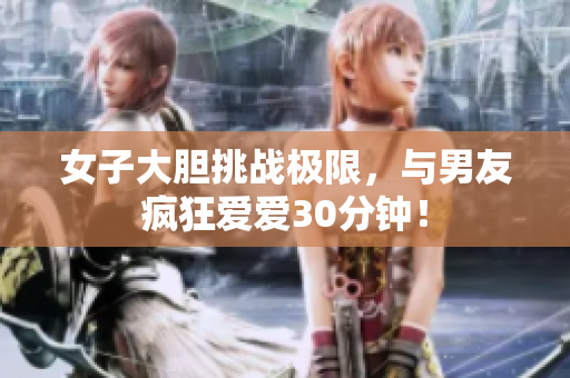 女子大胆挑战极限，与男友疯狂爱爱30分钟！
