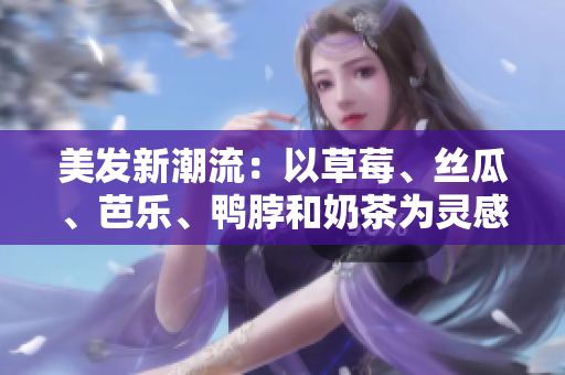 美发新潮流：以草莓、丝瓜、芭乐、鸭脖和奶茶为灵感设计发型