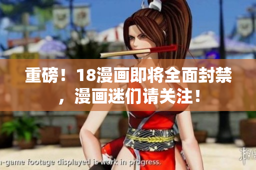 重磅！18漫画即将全面封禁，漫画迷们请关注！