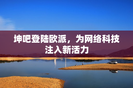 坤吧登陆欧派，为网络科技注入新活力