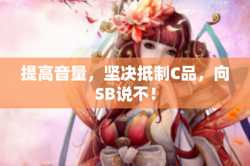 提高音量，坚决抵制C品，向SB说不！