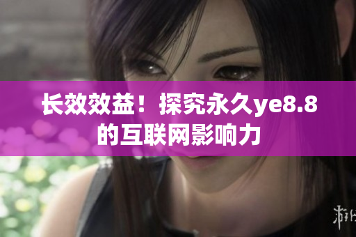长效效益！探究永久ye8.8的互联网影响力