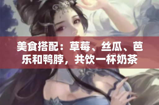 美食搭配：草莓、丝瓜、芭乐和鸭脖，共饮一杯奶茶