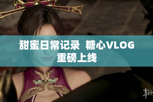 甜蜜日常记录  糖心VLOG重磅上线