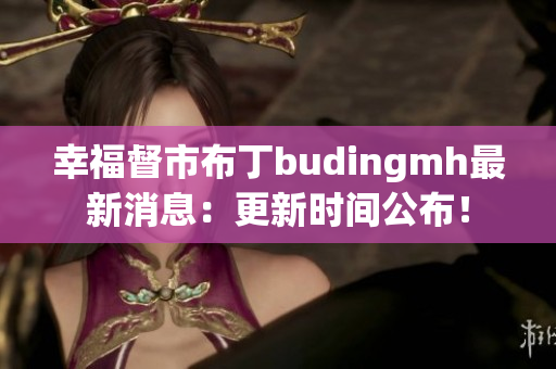 幸福督市布丁budingmh最新消息：更新时间公布！