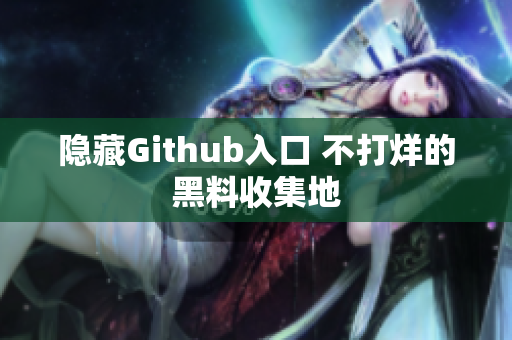 隐藏Github入口 不打烊的黑料收集地