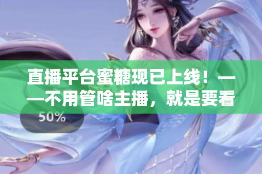 直播平台蜜糖现已上线！——不用管啥主播，就是要看哪播直播，蜜糖直播满足你！