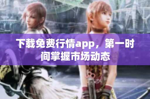 下载免费行情app，第一时间掌握市场动态