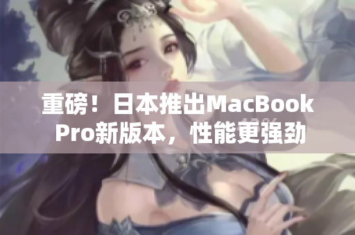 重磅！日本推出MacBook Pro新版本，性能更强劲