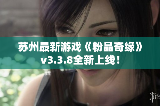苏州最新游戏《粉晶奇缘》v3.3.8全新上线！