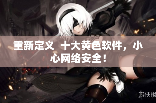重新定义  十大黄色软件，小心网络安全！