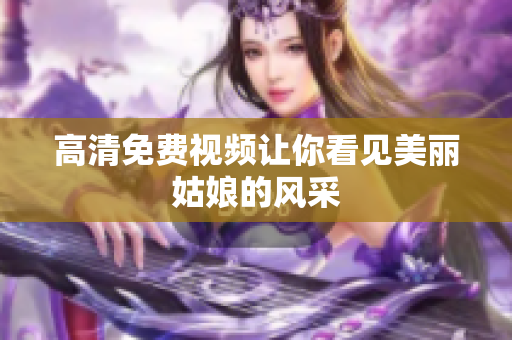 高清免费视频让你看见美丽姑娘的风采