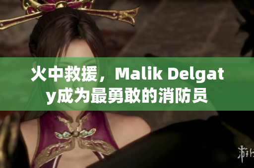火中救援，Malik Delgaty成为最勇敢的消防员