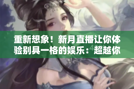 重新想象！新月直播让你体验别具一格的娱乐：超越你的想象！