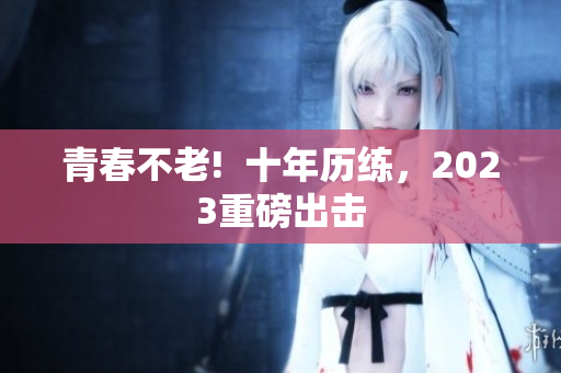 青春不老!  十年历练，2023重磅出击