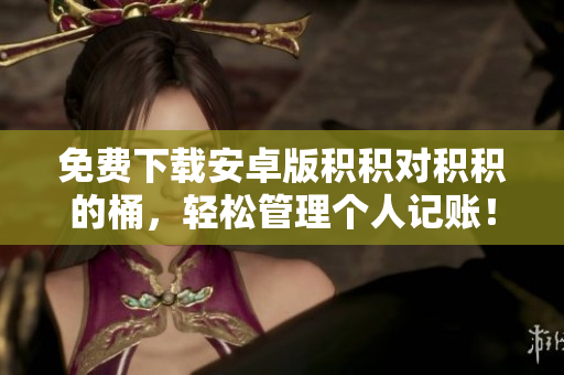 免费下载安卓版积积对积积的桶，轻松管理个人记账！